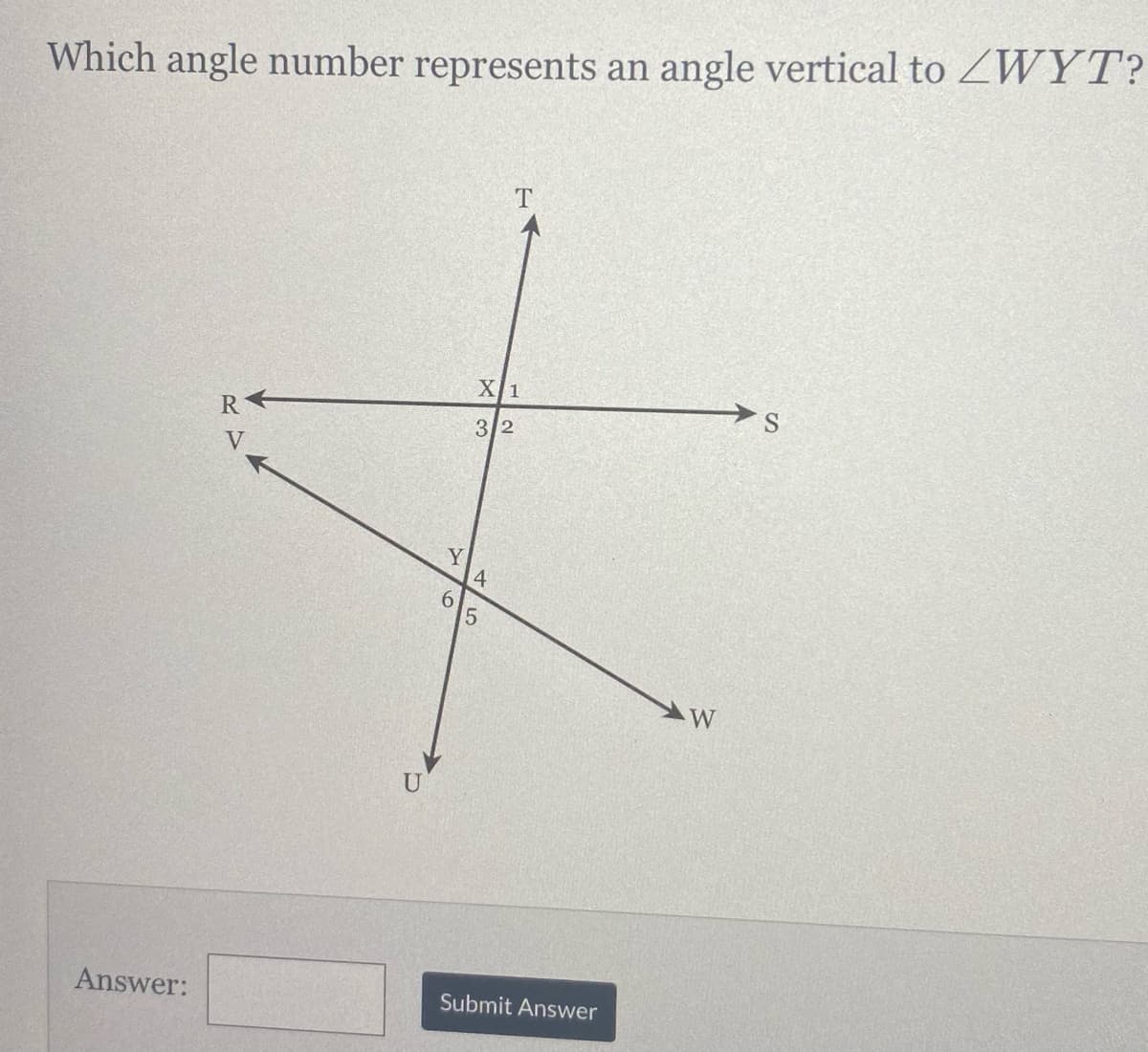 Which angle number represents an angle vertical to ZWYT?
X1
S
3/2
Y
4
9.
W
U
Answer:
Submit Answer
RY
