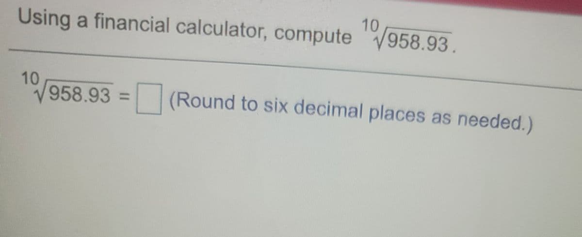 10
Using a financial calculator, compute 958.93.
10
958.93 = (Round to six decimal places as needed.)
%3D

