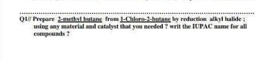 QI// Prepare 2-methyl butane from 1-Chloro-2-butane by reduction alkyl halide;
using any material and catalyst that you needed ? writ the IUPAC name for all
compounds ?
