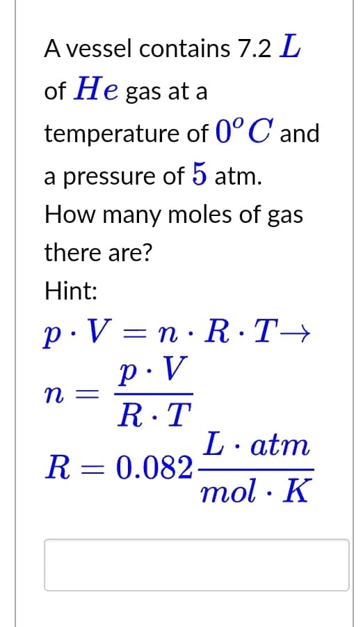 A vessel contains 7.2 L
of He gas at a
temperature of 0°C and
a pressure of 5 atm.
How many moles of gas
there are?
Hint:
p. V=n·R·T→
P.V
R.T
R = 0.082
n =
L · atm
mol · K