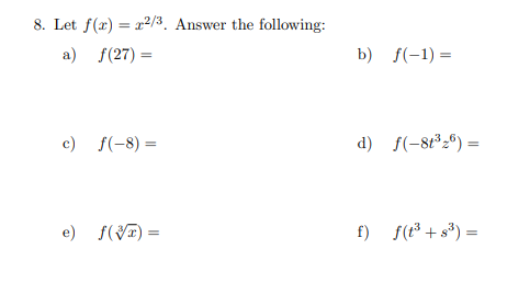 8. Let f(x)=x²/3. Answer the following:
a) f(27) =
c) f(-8)=
e) f(x) =
b) f(-1) =
d) f(-81³₂6) =
f) f(t³ +8³) =