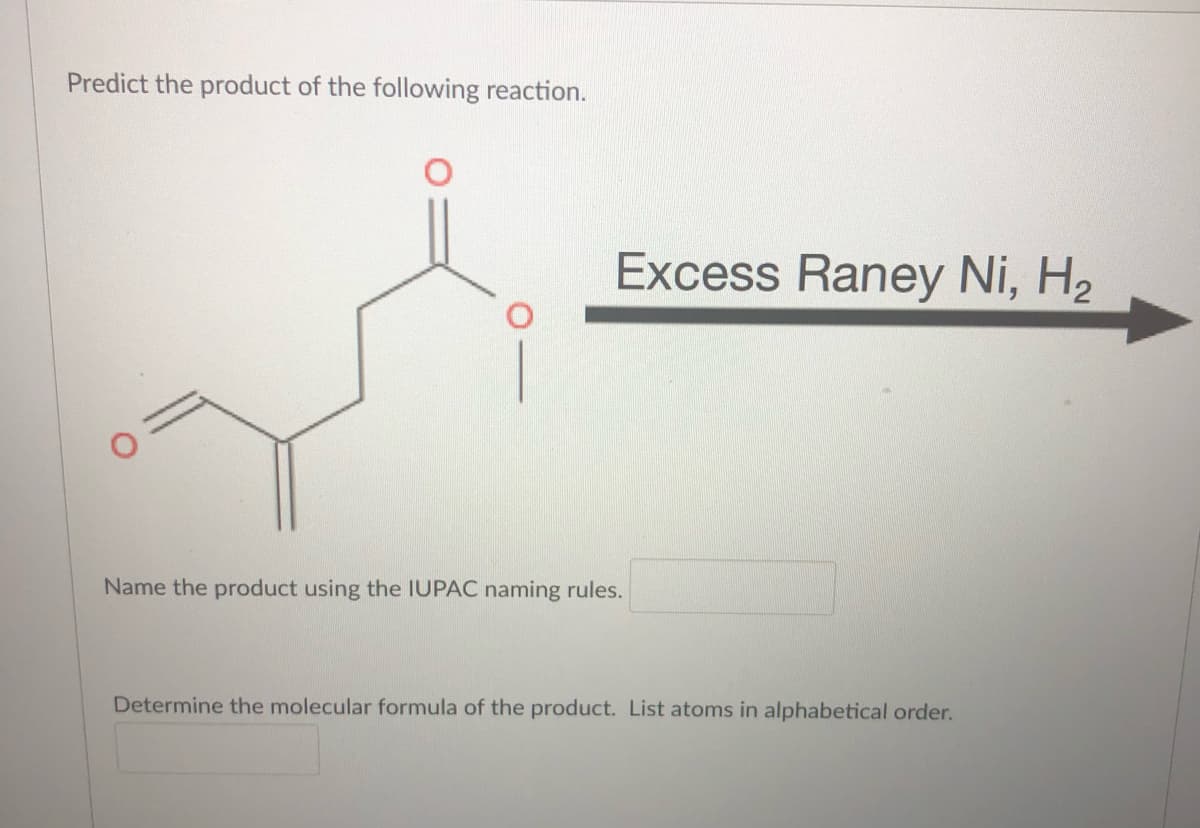 Predict the product of the following reaction.
Excess Raney Ni, H2
Name the product using the IUPAC naming rules.
Determine the molecular formula of the product. List atoms in alphabetical order.
