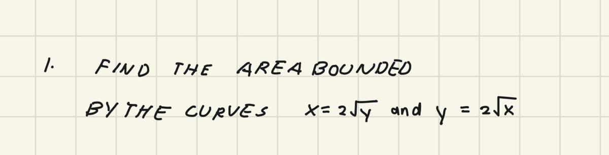 1.
F IN O
THE ARE4 BOUNDED
BY THE CURVES
X= 2Jy and y
