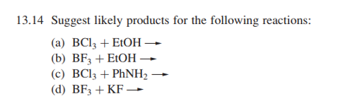 13.14 Suggest likely products for the following reactions:
(а) ВСl; + EiOH —-
(b) BF, + E1OН ——
(c) BC13 + PHNH2 -
(d) BF3 + KF
