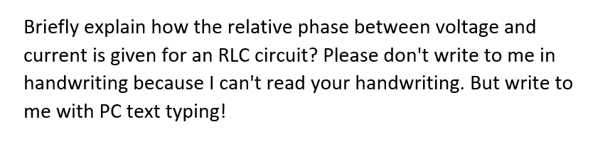 Briefly explain how the relative phase between voltage and
current is given for an RLC circuit? Please don't write to me in
handwriting because I can't read your handwriting. But write to
me with PC text typing!
