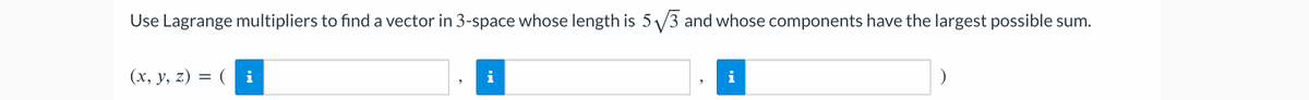 Use Lagrange multipliers to find a vector in 3-space whose length is 5√√3 and whose components have the largest possible sum.
(x, y, z) = (i
i
IN