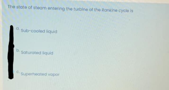 The state of steam entering the turbine of the Rankine cycle is
Sub-cooled liquid
b.
Saturated liquid
Superheated vapor
