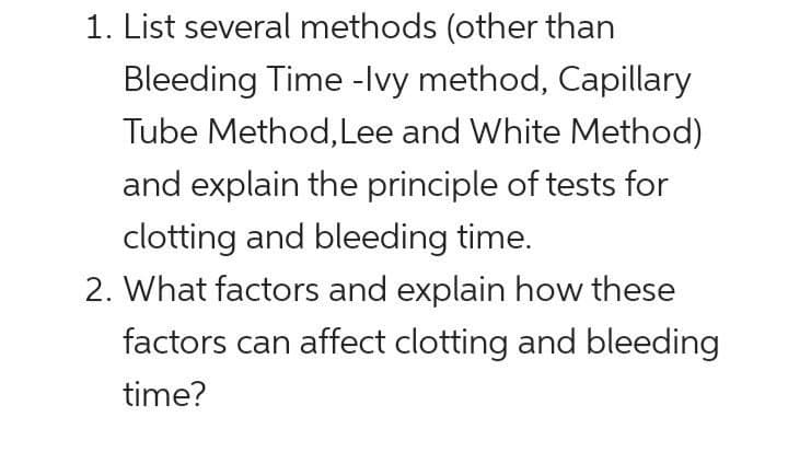 1. List several methods (other than
Bleeding Time -lvy method, Capillary
Tube Method, Lee and White Method)
and explain the principle of tests for
clotting and bleeding time.
2. What factors and explain how these
factors can affect clotting and bleeding
time?
