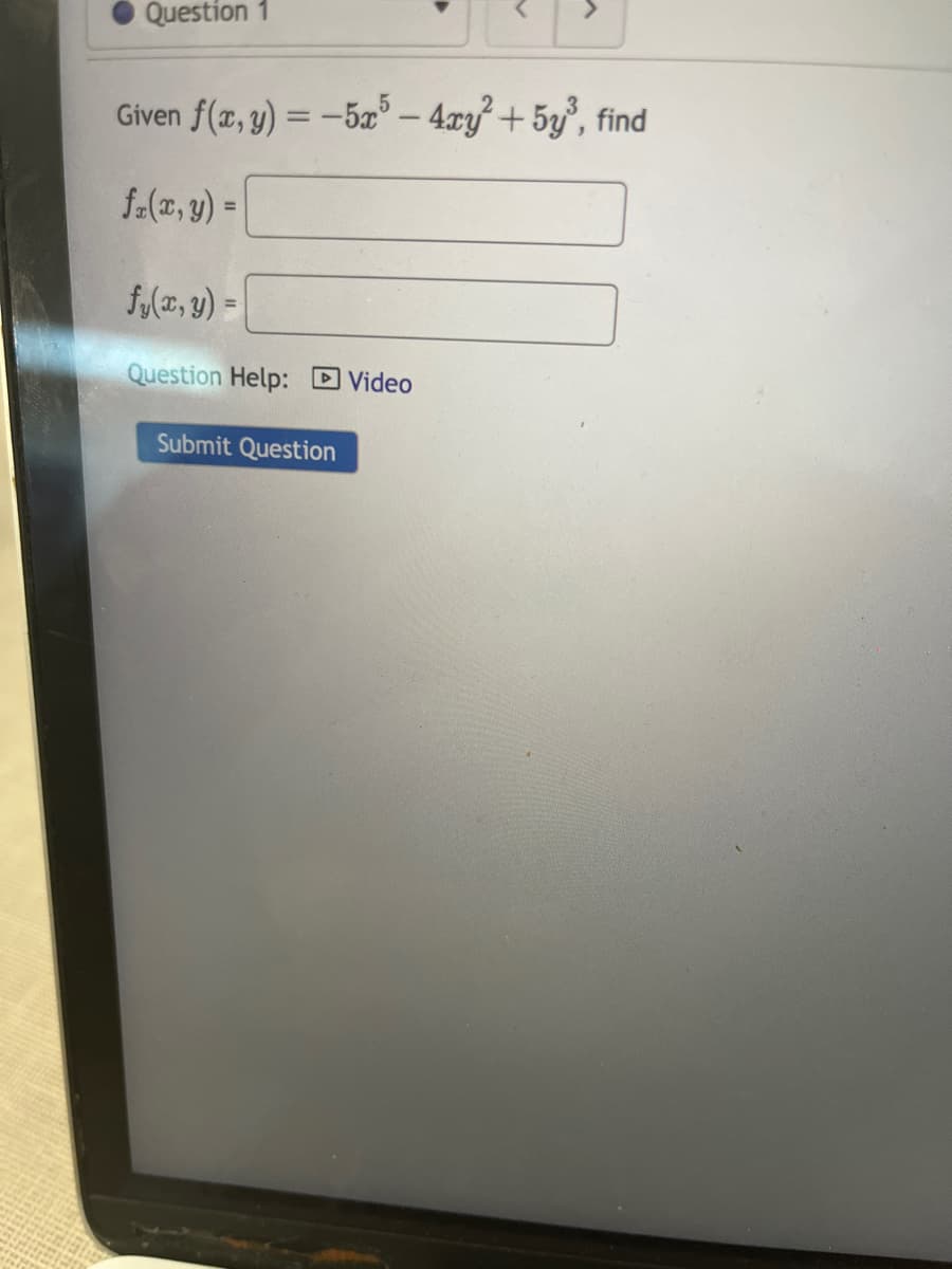 Question 1
Given f(x, y) = -5x-4xy²+5y³, find
fx(x, y) =
fy(x, y) =
Question Help: Video
Submit Question