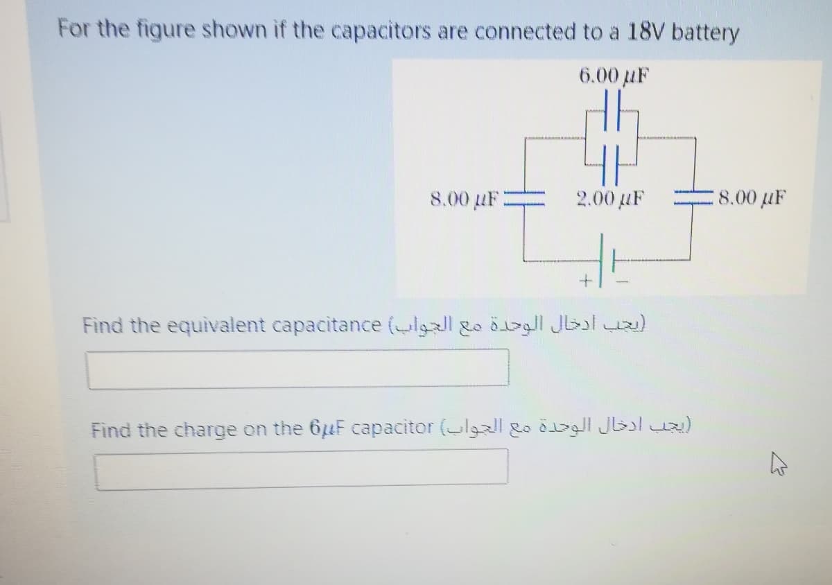 For the figure shown if the capacitors are connected to a 18V battery
6.00 µF
8.00 uF:
2.00 µF
8.00 µF
Find the equivalent capacitance (l l)
Find the charge on the 6uF capacitor (l
