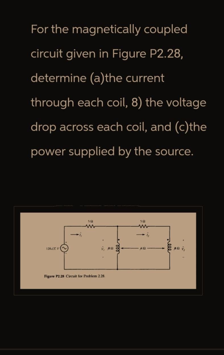 For the magnetically coupled
circuit given in Figure P2.28,
determine (a)the current
through each coil, 8) the voltage
drop across each coil, and (c)the
power supplied by the source.
512
1202 V
v, 80
Figure P2.28 Circuit for Problem 2.28.
000
50
www
→ 12
40
eee
BQ V₂