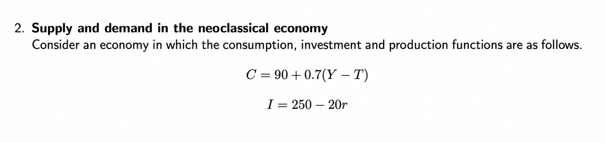 2. Supply and demand in the neoclassical economy
Consider an economy in which the consumption, investment and production functions are as follows.
C = 90 +0.7(Y – T)
I = 250 - 20r
