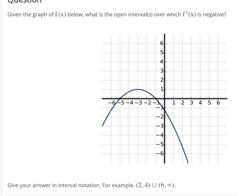 Given the graph of f(x) below, what is the open interval(s) over which f'(x) is negative?
9
4
3
2
ri
-6-5-4-3-2-1 1 2 3 4 5 6
2
3
-5
-6
Give your answer in interval notation. For example, (2,4) U (6,∞).
