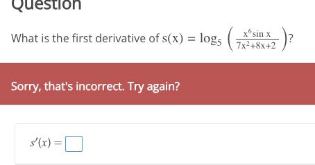 estion
What is the first derivative of s(x) = log5
Sorry, that's incorrect. Try again?
s'(x) =
xsin x
7x²+8x+2