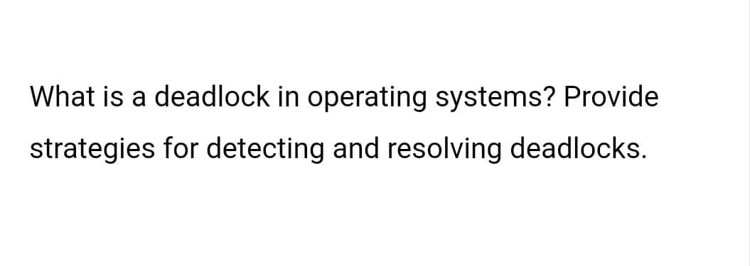 What is a deadlock in operating systems? Provide
strategies for detecting and resolving deadlocks.