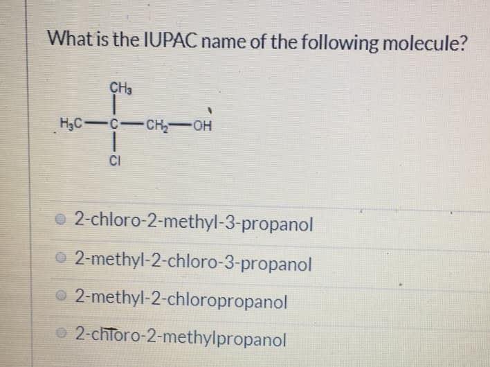 What is the IUPAC name of the following molecule?
CH3
H3C C-CH OH
CI
o 2-chloro-2-methyl-3-propanol
O 2-methyl-2-chloro-3-propanol
O 2-methyl-2-chloropropanol
o 2-chToro-2-methylpropanol
