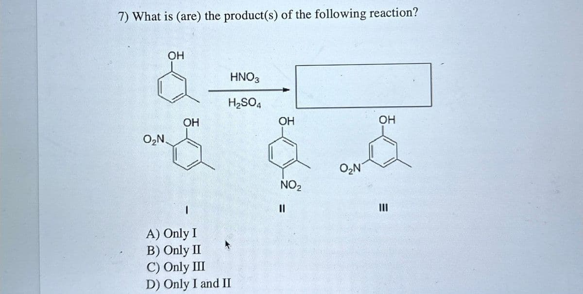 7) What is (are) the product(s) of the following reaction?
OH
O₂N.
HNO3
H2SO4
OH
OH
HD
A) Only I
B) Only II
C) Only III
D) Only I and II
NO2
။
OH
=
III