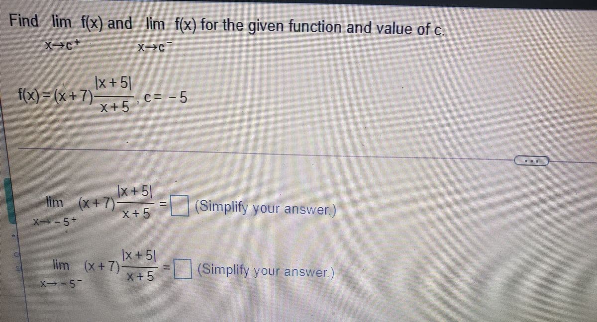 Find lim f(x) and lim f(x) for the given function and value of c.
Xc+
x+5]
f(x)3 (x+7)
c= - 5
x+5
Ix+5
lim (x+7)
x+5
(Simplify your answer)
X→-
x+5
lim (x+7)-
x+5
(Simplify your answer.
X- - 5
