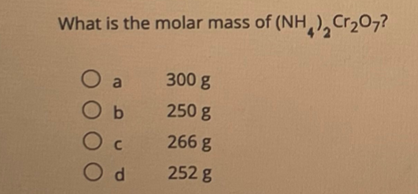 What is the molar mass of (NH,),Cr207?
O a
300 g
250 g
O c
266 g
O d
252 g
