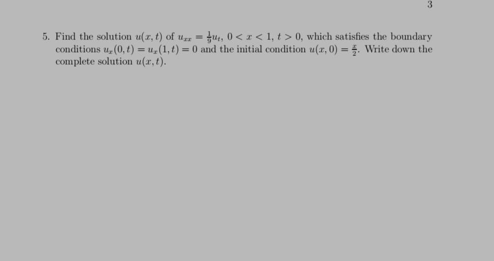 3
5. Find the solution u(x, t) of u = jut, 0 < x < 1, t > 0, which satisfies the boundary
conditions u (0, t) = u#(1,t) = 0 and the initial condition u(x, 0) = 5. Write down the
complete solution u(x, t).
