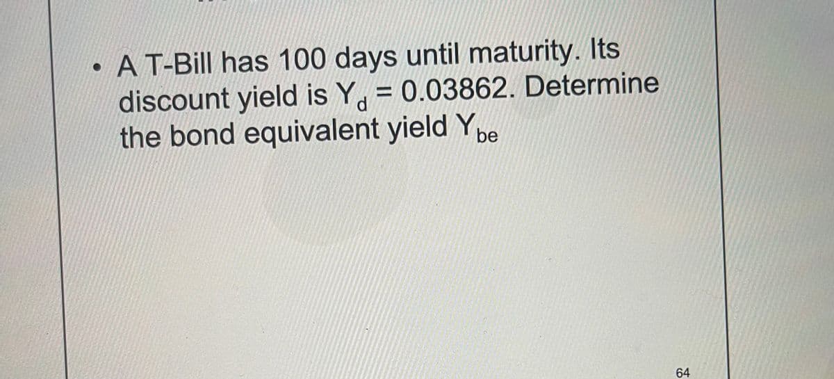 A T-Bill has 100 days until maturity. Its
discount yield is Y = 0.03862. Determine
the bond equivalent yield Y be
d
64
