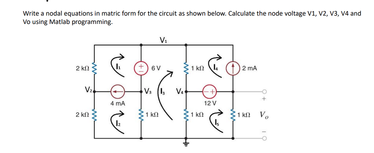 Write a nodal equations in matric form for the circuit as shown below. Calculate the node voltage V1, V2, V3, V4 and
Vo using Matlab programming.
V₁
2 ΚΩ
|1
6 V
1 ΚΩ
12 mA
V2
2 ΚΩ
w
V3 13
V4
+
4 mA
12 V
1 ΚΩ
31 ΚΩ
1 ΚΩ
Vo