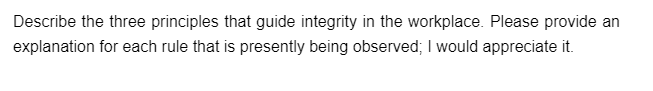 Describe the three principles that guide integrity in the workplace. Please provide an
explanation for each rule that is presently being observed; I would appreciate it.