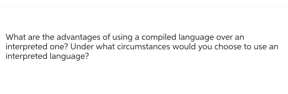 What are the advantages of using a compiled language over an
interpreted one? Under what circumstances would you choose to use an
interpreted language?