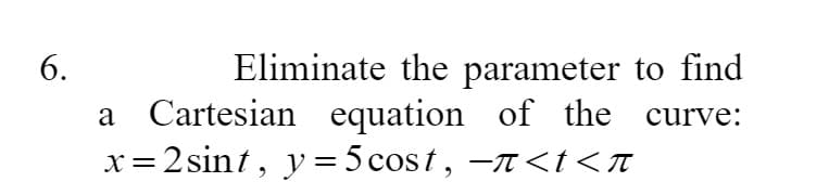 Eliminate the parameter to find
Cartesian equation of the curve:
x=2sint, y= 5 cost, -n <t<T
6.
a

