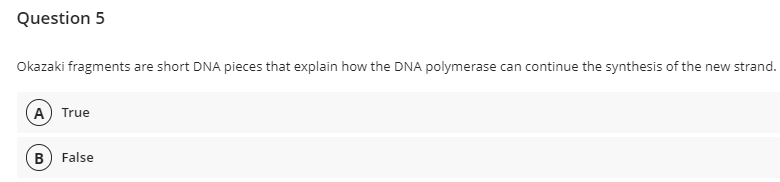 Question 5
Okazaki fragments are short DNA pieces that explain how the DNA polymerase can continue the synthesis of the new strand.
A) True
B) False
