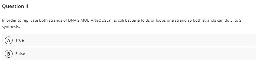 Question 4
In order to replicate both strands of DNA SIMULTANEOUSLY, E. coli bacteria folds or loops one strand so both strands can do 5' to 3'
synthesis.
(A
True
B
False
