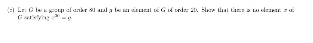 (c) Let G be a group of order 80 and g be an element of G of order 20. Show that there is no element x of
G satisfying 30 = g.