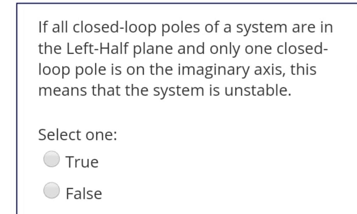 If all closed-loop poles of a system are in
the Left-Half plane and only one closed-
loop pole is on the imaginary axis, this
means that the system is unstable.
Select one:
True
False
