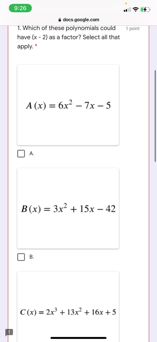 9:26
A docs.google.com
1. Which of these polynomials could
1 point
have (x - 2) as a factor? Select all that
apply.
A (x) =
= 6x² – 7x – 5
A.
B (x) = 3x² + 15x – 42
В.
C (x) = 2x + 13x² + 16x + 5
