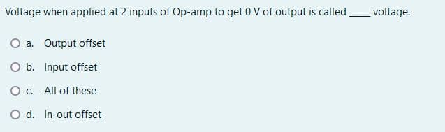 Voltage when applied at 2 inputs of Op-amp to get 0 V of output is called_voltage.
O a. Output offset
O b. Input offset
O. All of these
O d. In-out offset
