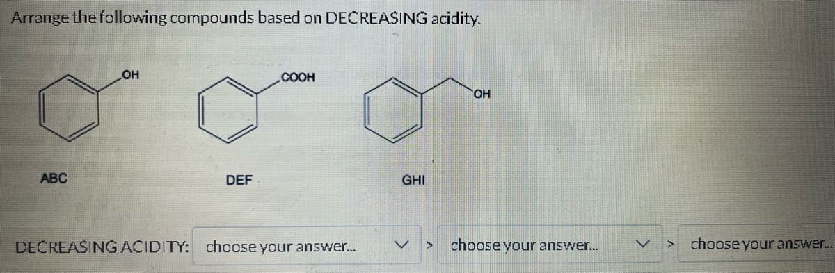 Arrange the following compounds based on DECREASING acidity.
ABC
OH
DEF
COOH
DECREASING ACIDITY: choose your answer....
GHI
3
OH
choose your answer...
V
> choose your answer...