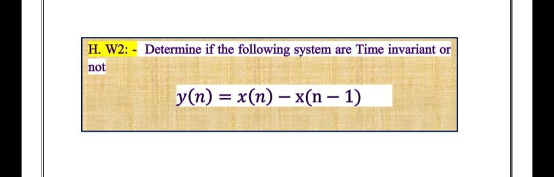 H. W2: - Determine if the following system are Time invariant or
not
y(n) = x(n) – x(n – 1)
