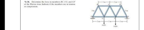 *6-36 Determine the force in members BC, CG, and GF
of the Warren truss. Indicate if the members are in tension
or compression
6kN
D
3m