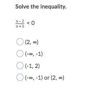 Solve the inequality.
x -2
< 0
x +1
O (2, )
O (-0, -1)
O(-1, 2)
O (-00, -1) or (2, ∞)
