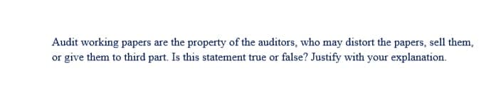 Audit working papers are the property of the auditors, who may distort the papers, sell them,
or give them to third part. Is this statement true or false? Justify with your explanation.