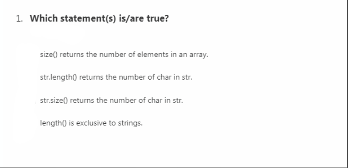 1. Which statement(s) is/are true?
size() returns the number of elements in an array.
str.length() returns the number of char in str.
str.size() returns the number of char in str.
length() is exclusive to strings.