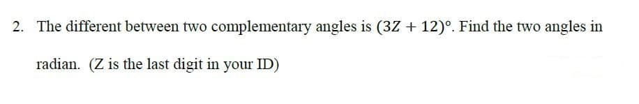 The different between two complementary angles is (3Z + 12)°. Find the two angles in
radian. (Z is the last digit in your ID)

