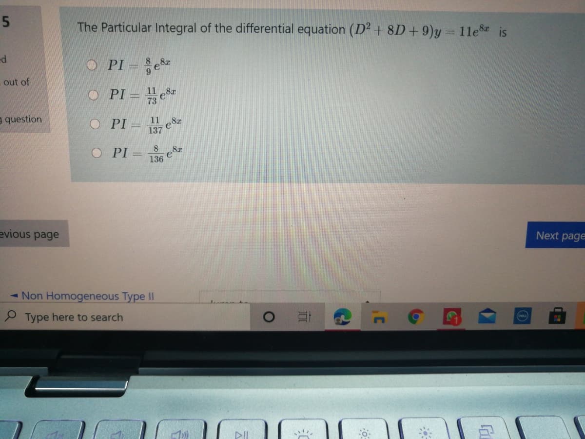 The Particular Integral of the differential equation (D² + 8D+ 9)y = 11e8 is
%3D
O PI = e
out of
O PI = e
g question
11 8x
O PI =
137
O PI =
8x
e
136
evious page
Next page
- Non Homogeneous Type II
P Type here to search
PII
