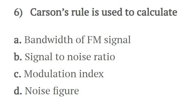 6) Carson's rule is used to calculate
a. Bandwidth of FM signal
b. Signal to noise ratio
c. Modulation index
d. Noise figure