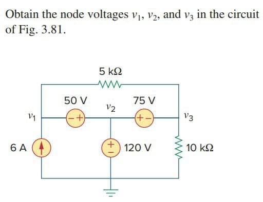 Obtain the node voltages V₁, V2, and v3 in the circuit
of Fig. 3.81.
V₁
6 A
50 V
-+)
5 ΚΩ
ww
V2
75 V
(+-)
120 V
www.
V3
10 ΚΩ