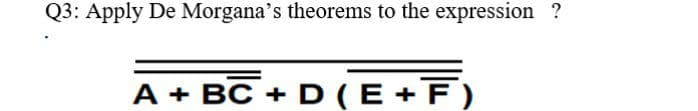 Q3: Apply De Morgana's theorems to the expression ?
A + BC + D (E + F)
