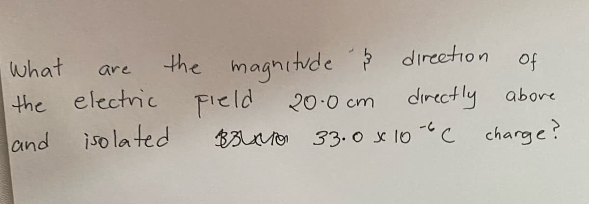 what
the magnitude direetion
are
of
the electric
Field
$3Lo 33.o x 10 "C charge?
20.0 cm
directly abore
and
isolated
