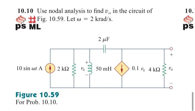 10.
10.10 Use nodal analysis to find v, in the circuit of
Fig. 10.59. Let w = 2 krad/s.
p's ML
ps
2 µF
10 sin wt A
2 ΚΩ
50 mH
Vo
0.1 v 4 k2
Figure 10.59
For Prob. 10.10.
O +
teeet
