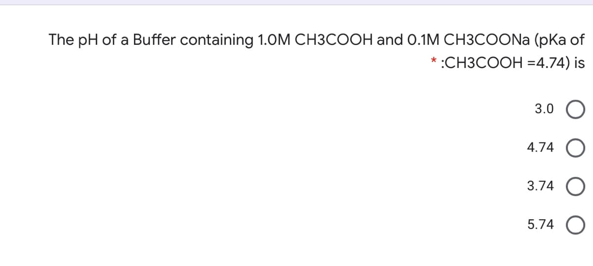 The pH of a Buffer containing 1.OM CH3COOH and 0.1M CH3COONA (pka of
* :CH3COOH =4.74) is
3.0
4.74
3.74
5.74
