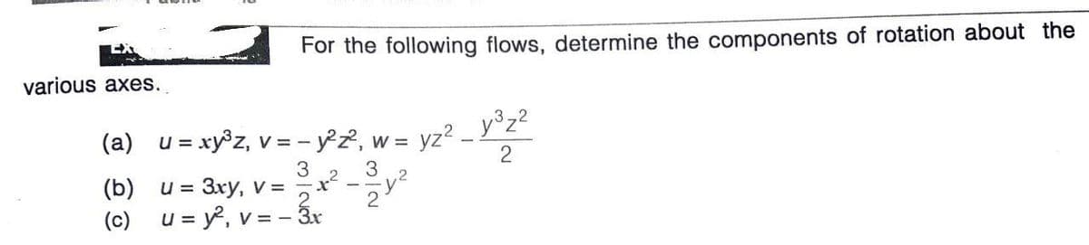 For the following flows, determine the components of rotation about the
various axes..
(a) u = xy®z, v = - y°2, w =
= yz? _ y°z?
3
(b)
= 3xy, v = x
2
(c) u = y?, v = - 3r
